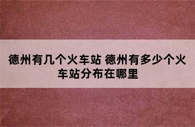 德州有几个火车站 德州有多少个火车站分布在哪里